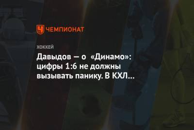 Давыдов — о «Динамо»: цифры 1:6 не должны вызывать панику. В КХЛ нет стабильных команд
