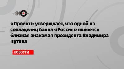 «Проект» утверждает, что одной из совладелиц банка «Россия» является близкая знакомая президента Владимира Путина