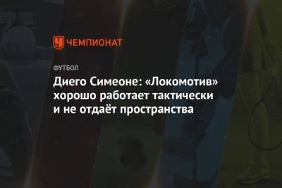 Диего Симеоне: «Локомотив» хорошо работает тактически и не отдаёт пространства