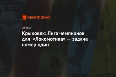 Крыховяк: Лига чемпионов для «Локомотива» — задача номер один