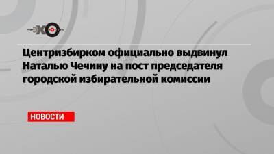 Центризбирком официально выдвинул Наталью Чечину на пост председателя городской избирательной комиссии