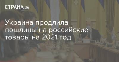 Украина продлила пошлины на российские товары на 2021 год