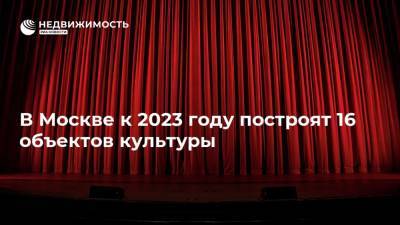 В Москве к 2023 году построят 16 объектов культуры