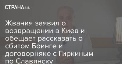 Жвания заявил о возвращении в Киев и обещает рассказать о сбитом Боинге и договорняке с Гиркиным по Славянску