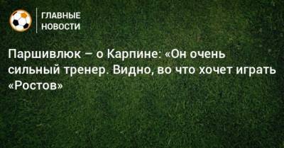 Паршивлюк – о Карпине: «Он очень сильный тренер. Видно, во что хочет играть «Ростов»