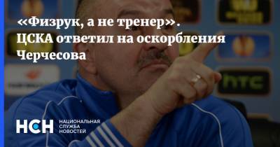 «Физрук, а не тренер». ЦСКА ответил на оскорбления Черчесова