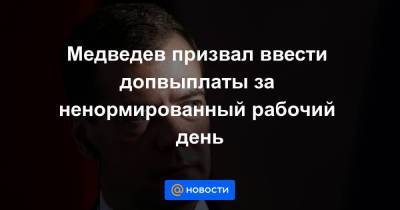 Медведев призвал ввести допвыплаты за ненормированный рабочий день