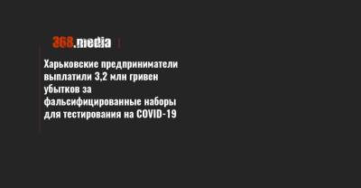 Харьковские предприниматели выплатили 3,2 млн гривен убытков за фальсифицированные наборы для тестирования на COVID-19