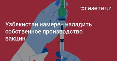Узбекистан намерен наладить собственное производство вакцин