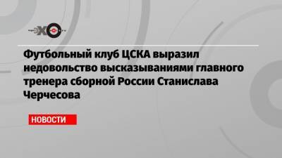 Футбольный клуб ЦСКА выразил недовольство высказываниями главного тренера сборной России Станислава Черчесова