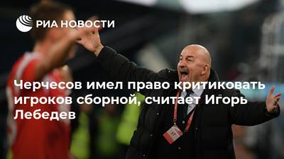 Черчесов имел право критиковать игроков сборной, считает Игорь Лебедев