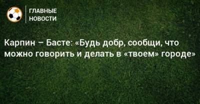 Карпин – Басте: «Будь добр, сообщи, что можно говорить и делать в «твоем» городе»