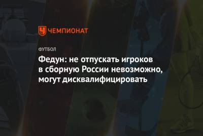 Федун: не отпускать игроков в сборную России невозможно, могут дисквалифицировать