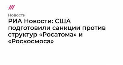РИА Новости: США подготовили санкции против структур «Росатома» и «Роскосмоса»