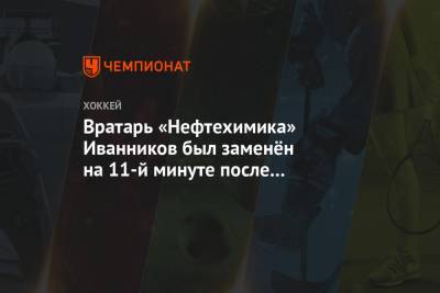 Вратарь «Нефтехимика» Иванников был заменён на 11-й минуте после четырёх шайб «Салавата»