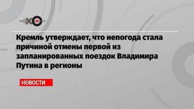 Кремль утверждает, что непогода стала причиной отмены первой из запланированных поездок Владимира Путина в регионы
