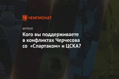Кого вы поддерживаете в конфликтах Черчесова со «Спартаком» и ЦСКА?