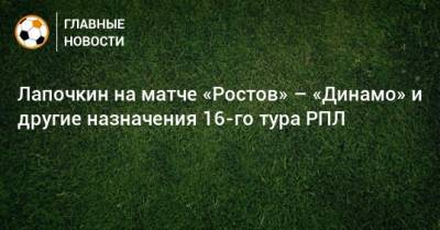 Лапочкин на матче «Ростов» – «Динамо» и другие назначения 16-го тура РПЛ