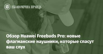 Обзор Huawei Freebuds Pro: новые флагманские наушники, которые спасут ваш слух