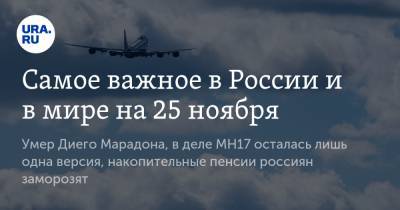 Самое важное в России и в мире на 25 ноября. Умер Диего Марадона, в деле MH17 осталась лишь одна версия, накопительные пенсии россиян заморозят