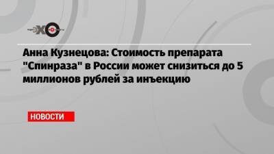 Анна Кузнецова: Стоимость препарата «Спинраза» в России может снизиться до 5 миллионов рублей за инъекцию