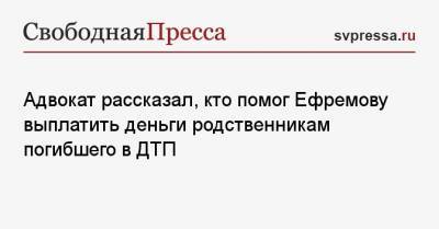 Адвокат рассказал, кто помог Ефремову выплатить деньги родственникам погибшего в ДТП