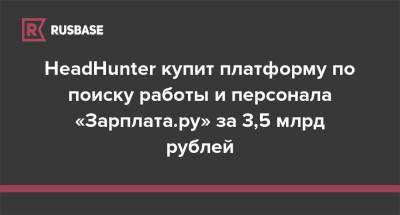 HeadHunter купит платформу по поиску работы и персонала «Зарплата.ру» за 3,5 млрд рублей