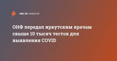 ОНФ передал иркутским врачам свыше 10 тысяч тестов для выявления COVID