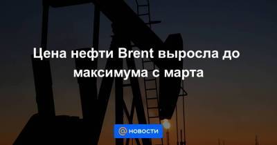 Цена нефти Brent выросла до максимума с марта