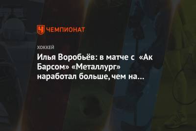 Илья Воробьёв: в матче с «Ак Барсом» «Металлург» наработал больше, чем на одно очко