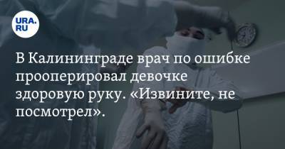 В Калининграде врач по ошибке прооперировал девочке здоровую руку. «Извините, не посмотрел». Видео