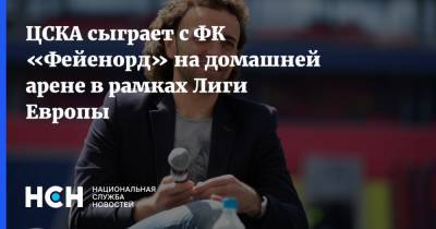 ЦСКА сыграет с ФК «Фейенорд» на домашней арене в рамках Лиги Европы