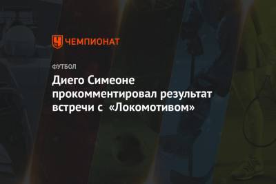 Диего Симеоне прокомментировал результат встречи с «Локомотивом»