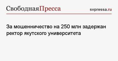 За мошенничество на 250 млн задержан ректор якутского университета