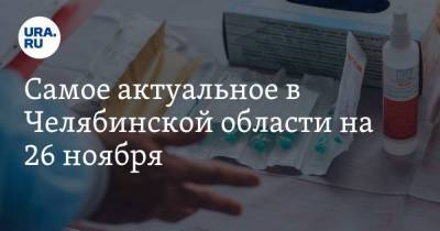 Самое актуальное в Челябинской области на 26 ноября. Объявлены сроки массовой вакцинации от коронавируса, названа причина потопа в госпитале