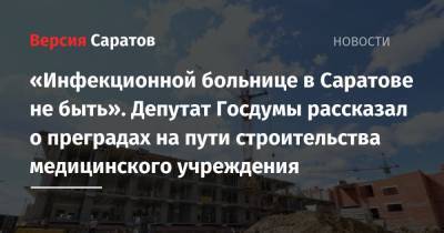 «Инфекционной больнице в Саратове не быть». Депутат Госдумы рассказал о преградах на пути строительства медицинского учреждения