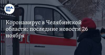 Коронавирус в Челябинской области: последние новости 26 ноября. Текслер объявил массовую вакцинацию, учителя умирают от COVID