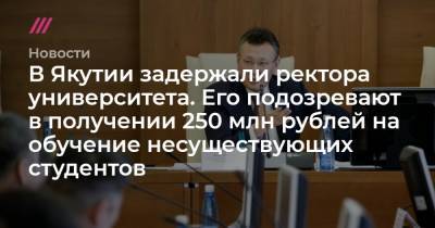 В Якутии задержали ректора университета. Его подозревают в получении 250 млн рублей на обучение несуществующих студентов