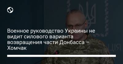 Военное руководство Украины не видит силового варианта возвращения части Донбасса – Хомчак