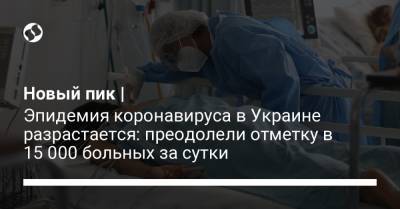 Новый пик | Эпидемия коронавируса в Украине разрастается: преодолели отметку в 15 000 больных за сутки