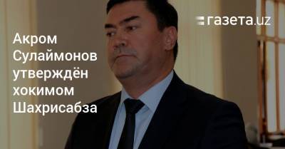Акром Сулаймонов утверждён хокимом Шахрисабза
