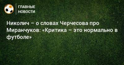 Николич – о словах Черчесова про Миранчуков: «Критика – это нормально в футболе»