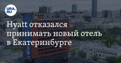 Hyatt отказался принимать новый отель в Екатеринбурге