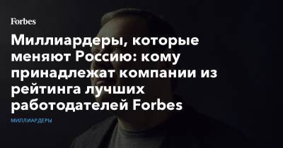 Миллиардеры, которые меняют Россию: кому принадлежат компании из рейтинга лучших работодателей Forbes