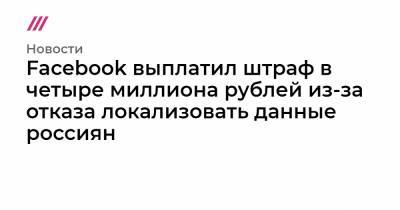 Facebook выплатил штраф в четыре миллиона рублей из-за отказа локализовать данные россиян