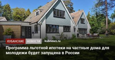 Программа льготной ипотеки на частные дома для молодежи будет запущена в России
