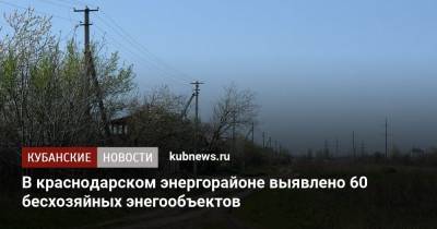 В краснодарском энергорайоне выявлено 60 бесхозяйных энегообъектов
