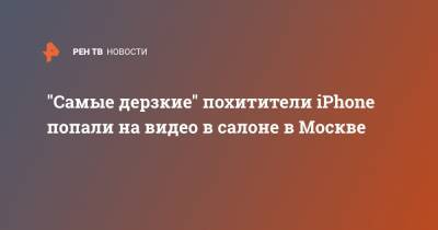 "Самые дерзкие" похитители iPhone попали на видео в салоне в Москве
