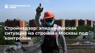 Стройнадзор: эпидемическая ситуация на стройках Москвы под контролем