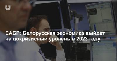 ЕАБР: Белорусская экономика выйдет на докризисный уровень в 2023 году